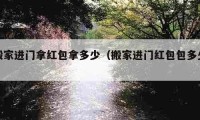 搬家進(jìn)門拿紅包拿多少（搬家進(jìn)門紅包包多少）