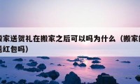 搬家送賀禮在搬家之后可以嗎為什么（搬家能送紅包嗎）