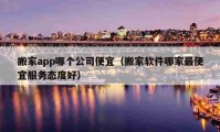 搬家app哪個公司便宜（搬家軟件哪家最便宜服務(wù)態(tài)度好）