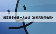 搬家具多少錢一方合適（搬家具如何收費）