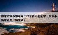 搬家時(shí)候不準(zhǔn)帶走三樣?xùn)|西不能亂拿（搬家不能帶走的三樣?xùn)|西）