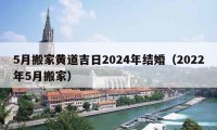 5月搬家黃道吉日2024年結(jié)婚（2022年5月搬家）