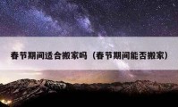 春節(jié)期間適合搬家嗎（春節(jié)期間能否搬家）