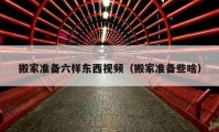 搬家準(zhǔn)備六樣?xùn)|西視頻（搬家準(zhǔn)備些啥）