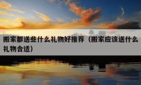 搬家都送些什么禮物好推薦（搬家應(yīng)該送什么禮物合適）