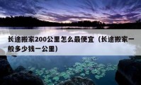 長(zhǎng)途搬家200公里怎么最便宜（長(zhǎng)途搬家一般多少錢一公里）