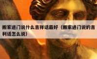 搬家進(jìn)門說什么吉祥話最好（搬家進(jìn)門說的吉利話怎么說）