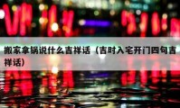 搬家拿鍋說什么吉祥話（吉時入宅開門四句吉祥話）