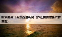 搬家要買什么東西進(jìn)新房（喬遷需要準(zhǔn)備六樣?xùn)|西）