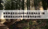 搬家黃道吉日2024年6月份查詢大全（搬家黃道吉日2024年月份查詢大全8月）