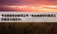 專業(yè)搬鋼琴的搬家公司（專業(yè)搬鋼琴的搬家公司要多少錢濟(jì)寧）