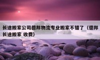 長(zhǎng)途搬家公司德邦物流專業(yè)搬家不錯(cuò)了（德邦長(zhǎng)途搬家 收費(fèi)）