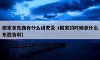 搬家拿東西有什么講究沒(méi)（搬家的時(shí)候拿什么東西吉利）