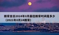 搬家吉日2024年8月最佳搬家時(shí)間是多少（2021年8月24搬家）