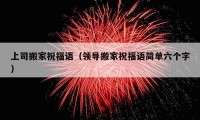 上司搬家祝福語（領(lǐng)導(dǎo)搬家祝福語簡單六個(gè)字）