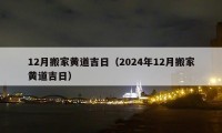 12月搬家黃道吉日（2024年12月搬家黃道吉日）