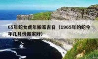 65年蛇女虎年搬家吉日（1965年的蛇今年幾月份搬家好）