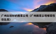 廣州比較好的搬家公司（廣州搬家公司哪家性?xún)r(jià)比高）