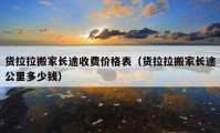 貨拉拉搬家長途收費價格表（貨拉拉搬家長途公里多少錢）