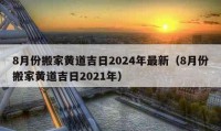 8月份搬家黃道吉日2024年最新（8月份搬家黃道吉日2021年）