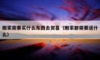 搬家需要買(mǎi)什么東西去賀喜（搬家都需要送什么）