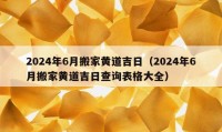 2024年6月搬家黃道吉日（2024年6月搬家黃道吉日查詢表格大全）