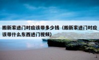 搬新家進門時應(yīng)該帶多少錢（搬新家進門時應(yīng)該帶什么東西進門視頻）