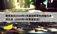 搬家吉日2024年8月最佳搬家時(shí)間是幾點(diǎn)到幾點(diǎn)（2024年8月黃道吉日）