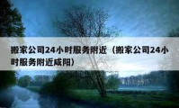 搬家公司24小時服務(wù)附近（搬家公司24小時服務(wù)附近咸陽）