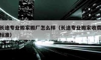 長途專業(yè)搬家搬廠怎么樣（長途專業(yè)搬家收費標準）