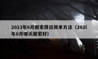 2023年6月搬家擇日簡單方法（202l年6月哪天搬家好）