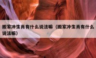 搬家沖生肖有什么說法嘛（搬家沖生肖有什么說法嘛）