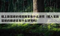 租上新裝修的樓房搬家有什么講究（租人家新裝修的搬進(jìn)去有什么講究嗎）