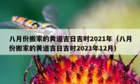 八月份搬家的黃道吉日吉時(shí)2021年（八月份搬家的黃道吉日吉時(shí)2021年12月）