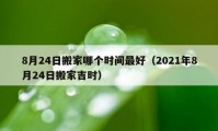 8月24日搬家哪個時間最好（2021年8月24日搬家吉時）