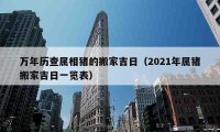 萬(wàn)年歷查屬相豬的搬家吉日（2021年屬豬搬家吉日一覽表）