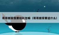 哥哥搬家我要給紅包嘛（哥哥搬家要送什么）