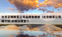 北京正規(guī)搬家公司品牌有哪些（北京搬家公司哪個(gè)好,價(jià)格還便宜!）