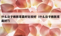 什么日子搬新家最好比較好（什么日子搬新家最好?）