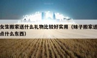 女生搬家送什么禮物比較好實用（妹子搬家送點什么東西）