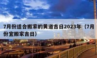 7月份適合搬家的黃道吉日2023年（7月份宜搬家吉日）