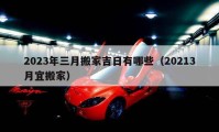 2023年三月搬家吉日有哪些（20213月宜搬家）