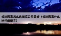 長(zhǎng)途搬家怎么選搬家公司最好（長(zhǎng)途搬家什么途徑最便宜）