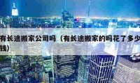 有長(zhǎng)途搬家公司嗎（有長(zhǎng)途搬家的嗎花了多少錢）