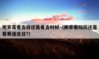 搬家是看吉日還是看吉時(shí)好（搬家看陽(yáng)歷還是看黃道吉日?）