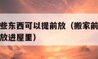 搬家前哪些東西可以提前放（搬家前哪些東西可以提前放進(jìn)屋里）