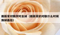 搬新家對聯(lián)何時去掉（搬新家的對聯(lián)什么時候撕掉最后）