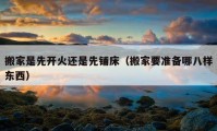 搬家是先開火還是先鋪床（搬家要準(zhǔn)備哪八樣?xùn)|西）