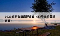 2023搬家吉日最好吉日（23號(hào)搬家黃道吉日）