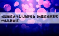 長(zhǎng)輩搬家送什么禮物好呢女（長(zhǎng)輩家搬新家買什么禮物合適）